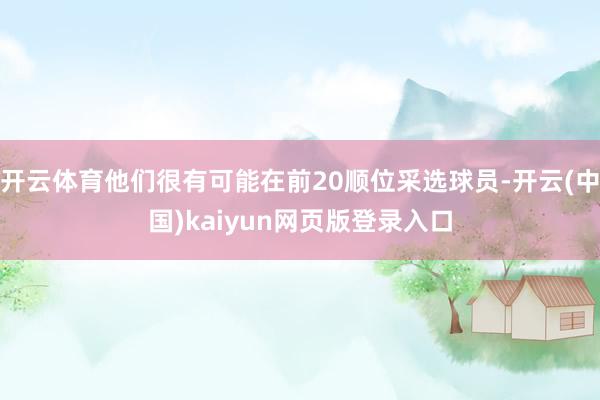 开云体育他们很有可能在前20顺位采选球员-开云(中国)kaiyun网页版登录入口