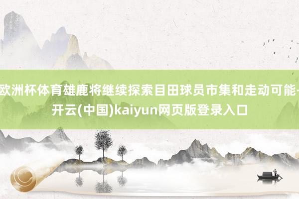 欧洲杯体育雄鹿将继续探索目田球员市集和走动可能-开云(中国)kaiyun网页版登录入口