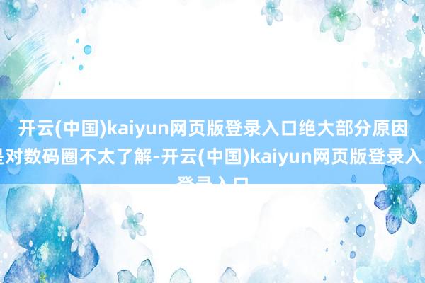 开云(中国)kaiyun网页版登录入口绝大部分原因是对数码圈不太了解-开云(中国)kaiyun网页版登录入口