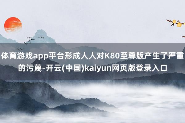体育游戏app平台形成人人对K80至尊版产生了严重的污蔑-开云(中国)kaiyun网页版登录入口