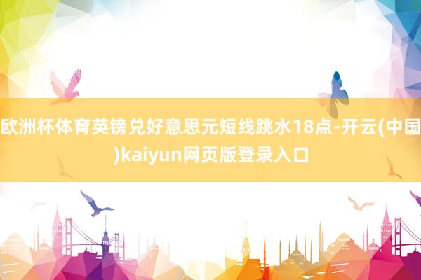 欧洲杯体育英镑兑好意思元短线跳水18点-开云(中国)kaiyun网页版登录入口